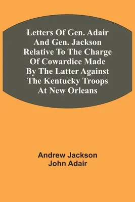 Lettres du général Adair et du général Jackson relatives à l'accusation de lâcheté portée par ce dernier contre les troupes du Kentucky à la Nouvelle-Orléans. - Letters Of Gen. Adair And Gen. Jackson Relative To The Charge Of Cowardice Made By The Latter Against The Kentucky Troops At New Orleans