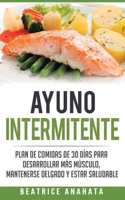 Ayuno Intermitente : Plan de repas de 30 jours pour développer la musculature, rester en forme et être en bonne santé - Ayuno Intermitente: Plan De Comidas De 30 Dias Para Desarrollar Mas Musculo, Mantenerse Delgado Y Estar Saludable