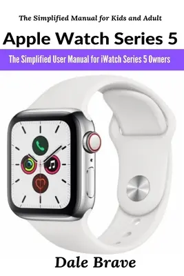 Apple Watch Series 5 : Le manuel d'utilisation simplifié pour les propriétaires d'iWatch Series 5 - Apple Watch Series 5: The Simplified User Manual for iWatch Series 5 Owners