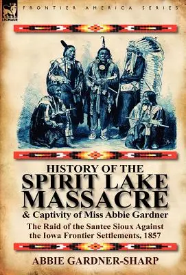 Histoire du massacre du lac Spirit et de la captivité de Mlle Abbie Gardner : le raid des Sioux Santee contre les établissements de la frontière de l'Iowa, 1857 - History of the Spirit Lake Massacre and Captivity of Miss Abbie Gardner: The Raid of the Santee Sioux Against the Iowa Frontier Settlements, 1857