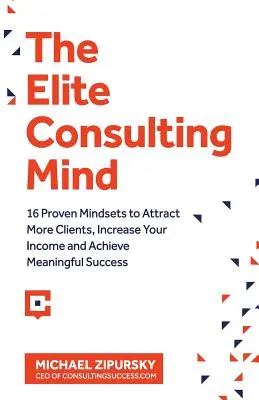 The Elite Consulting Mind : 16 Proven Mindsets to Attract More Clients, Increase Your Income, and Achieve Meaningful Success (L'esprit de conseil d'élite : 16 mentalités éprouvées pour attirer plus de clients, augmenter vos revenus et atteindre un succès significatif) - The Elite Consulting Mind: 16 Proven Mindsets to Attract More Clients, Increase Your Income, and Achieve Meaningful Success