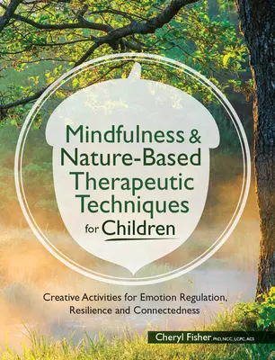 Techniques thérapeutiques basées sur la pleine conscience et la nature pour les enfants : Activités créatives pour la régulation des émotions, la résilience et la connectivité - Mindfulness & Nature-Based Therapeutic Techniques for Children: Creative Activities for Emotion Regulation, Resilience and Connectedness