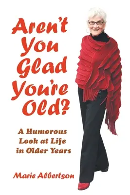 La vie de tous les jours : un regard humoristique sur la vie des vieux : Un regard humoristique sur la vie des personnes âgées - Aren't You Glad You'Re Old?: A Humorous Look at Life in Older Years