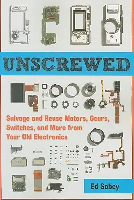Unscrewed : Récupérez et réutilisez les moteurs, les engrenages, les interrupteurs et bien d'autres choses encore de vos vieux appareils électroniques. - Unscrewed: Salvage and Reuse Motors, Gears, Switches, and More from Your Old Electronics