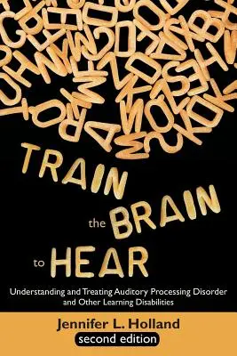 Entraîner le cerveau à entendre : Comprendre et traiter les troubles du traitement auditif, la dyslexie, la dysgraphie, la dyspraxie, la mémoire à court terme, les troubles de l'exécution et les troubles de l'apprentissage. - Train the Brain to Hear: Understanding and Treating Auditory Processing Disorder, Dyslexia, Dysgraphia, Dyspraxia, Short Term Memory, Executive