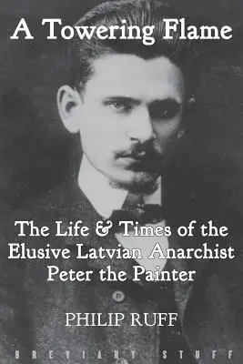 Une flamme majestueuse : La vie et l'époque de l'insaisissable anarchiste letton Peter le Peintre - A Towering Flame: The Life & Times of the Elusive Latvian Anarchist Peter the Painter