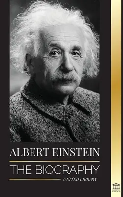 Albert Einstein : La biographie - La vie et l'univers d'un scientifique de génie - Albert Einstein: The biography - The Life and Universe of a Genius Scientist