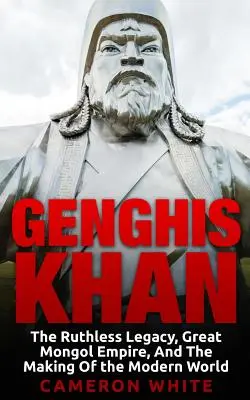 Gengis Khan : L'héritage impitoyable, le grand empire mongol et l'avènement du monde moderne - Genghis Khan: The Ruthless Legacy, Great Mongol Empire, And The Making Of The Modern World