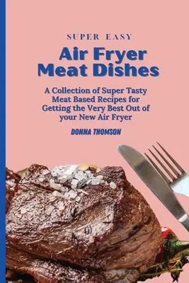 Des plats de viande super faciles à cuire à la friteuse à air : Le guide de la friteuse à air comprimé pour débutants pour préparer de délicieux plats de viande - Super Easy Air Fryer Meat Dishes: The Beginner Friendly Air Fryer Guide to Preparing Delicious Meat Dishes