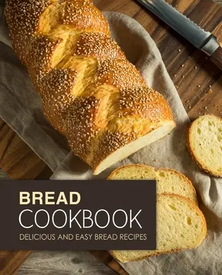 Livre de cuisine pour le pain : Recettes de pain faciles et délicieuses (2e édition) - Bread Cookbook: Delicious and Easy Bread Recipes (2nd Edition)