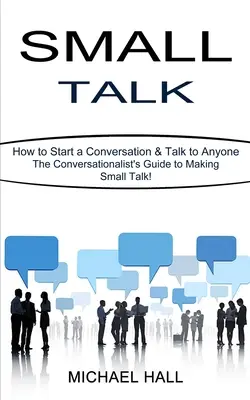 Small Talk : How to Start a Conversation & Talk to Anyone (The Conversationalist's Guide to Making Small Talk !) - Small Talk: How to Start a Conversation & Talk to Anyone (The Conversationalist's Guide to Making Small Talk!)