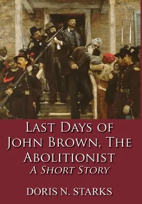 Les derniers jours de John Brown, l'abolitionniste : Une nouvelle - Last Days of John Brown, The Abolitionist: A Short Story
