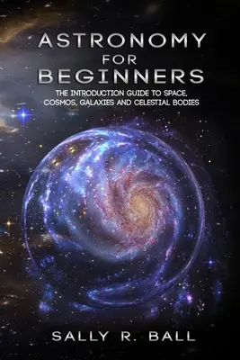 L'astronomie pour les débutants : Le guide d'introduction à l'espace, au cosmos, aux galaxies et aux corps célestes - Astronomy For Beginners: The Introduction Guide To Space, Cosmos, Galaxies And Celestial Bodies