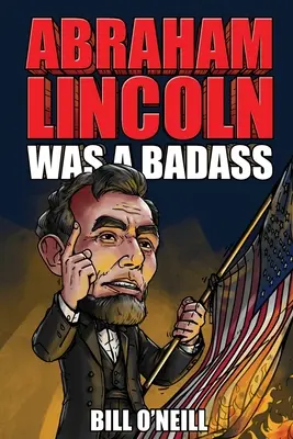 Abraham Lincoln était un dur à cuire : Des histoires folles mais vraies sur le 16e président des États-Unis - Abraham Lincoln Was A Badass: Crazy But True Stories About The United States' 16th President