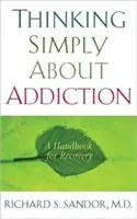 Penser simplement l'addiction : Un manuel pour le rétablissement - Thinking Simply about Addiction: A Handbook for Recovery