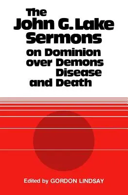 Les sermons de John G. Lake sur la domination des démons, de la maladie et de la mort - The John G. Lake Sermons on Dominion Over Demons, Disease and Death