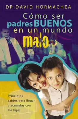 Cmo Ser Padres Buenos En Un Mundo Malo : Principios Sabios Para Llegar a Acuerdos Con Los Hijos - Cmo Ser Padres Buenos En Un Mundo Malo: Principios Sabios Para Llegar a Acuerdos Con Los Hijos