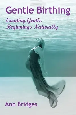 L'accouchement en douceur : créer naturellement des débuts en douceur - Gentle Birthing: Creating Gentle Beginnings Naturally