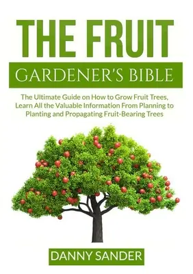 La Bible du Jardinier Fruitier : La bible du jardinier fruitier : le guide ultime pour cultiver les arbres fruitiers, apprendre toutes les informations précieuses de la planification à la plantation et à la propagation. - The Fruit Gardener's Bible: The Ultimate Guide on How to Grow Fruit Trees, Learn All the Valuable Information From Planning to Planting and Propag