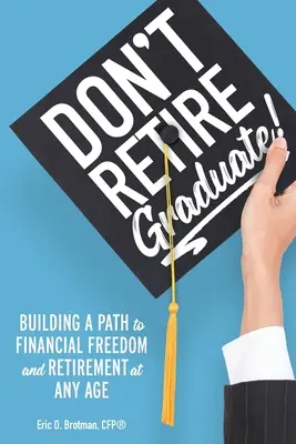 Ne prenez pas votre retraite... Graduate! : Construire un chemin vers la liberté financière et la retraite à tout âge - Don't Retire... Graduate!: Building a Path to Financial Freedom and Retirement at Any Age