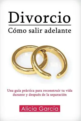Divorcio : Cmo salir adelante : Una gua prctica para reconstruir tu vida durante y despus de la separacin - Divorcio: Cmo salir adelante: Una gua prctica para reconstruir tu vida durante y despus de la separacin