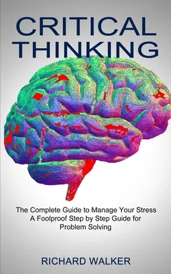 La pensée critique : Le guide complet pour gérer votre stress (Un guide pas à pas infaillible pour la résolution de problèmes) - Critical Thinking: The Complete Guide to Manage Your Stress (A Foolproof Step by Step Guide for Problem Solving)