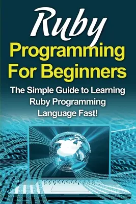 La programmation Ruby pour les débutants : Le guide simple pour apprendre rapidement le langage de programmation Ruby ! - Ruby Programming For Beginners: The Simple Guide to Learning Ruby Programming Language Fast!