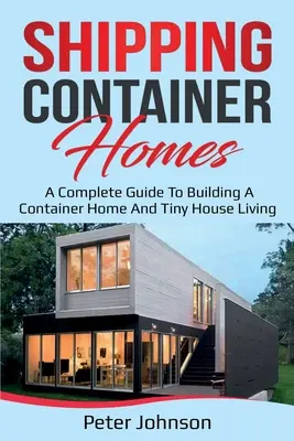 Shipping Container Homes : Un guide complet pour construire une maison en conteneur et vivre dans une petite maison - Shipping Container Homes: A Complete Guide to Building a Container Home and Tiny House Living