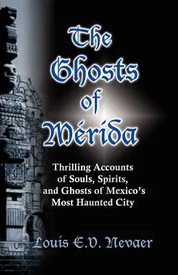 Les fantômes de Mérida : Des récits palpitants sur les âmes, les esprits et les fantômes de la ville la plus hantée du Mexique - The Ghosts of Merida: Thrilling Accounts of Souls, Spirits, and Ghosts of Mexico's Most Haunted City