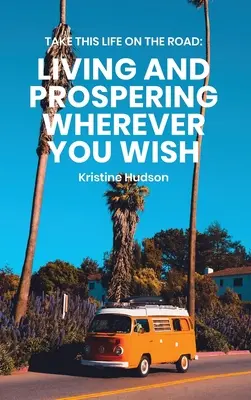 Prenez cette vie sur la route : Vivre et prospérer partout où vous le souhaitez - Take This Life On the Road: Living and Prospering Wherever You Wish