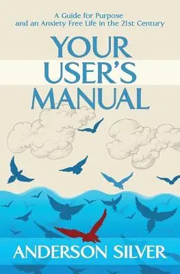 Votre manuel d'utilisation : Un guide pour trouver un but et vivre sans anxiété au 21e siècle - Your User's Manual: A Guide for Purpose and an Anxiety Free Life in the 21st Century