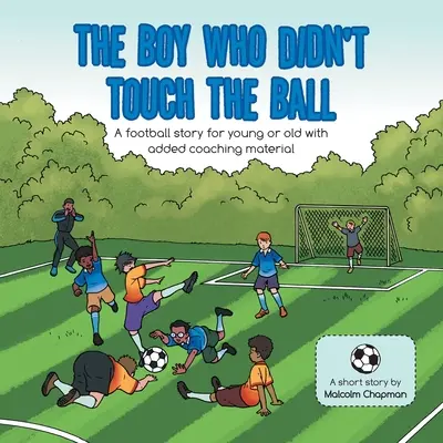 Le garçon qui n'a pas touché le ballon : une histoire de football pour les jeunes et les moins jeunes avec du matériel d'entraînement supplémentaire - The Boy Who Didn't Touch the Ball: A Football Story for Young or Old with Added Coaching Material