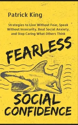 La confiance sociale sans peur : Stratégies pour vivre sans insécurité, parler sans crainte, vaincre l'anxiété sociale et cesser de se soucier de ce que pensent les autres. - Fearless Social Confidence: Strategies to Live Without Insecurity, Speak Without Fear, Beat Social Anxiety, and Stop Caring What Others Think