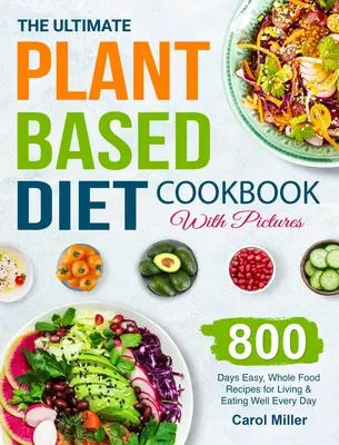 The Ultimate Plant-Based Diet Cookbook with Pictures : 800 jours de recettes faciles à base d'aliments entiers pour vivre et bien manger au quotidien - The Ultimate Plant-Based Diet Cookbook with Pictures: 800 Days Easy, Whole Food Recipes for Living and Eating Well Every Day