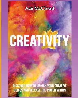 Créativité : Découvrez comment débloquer votre génie créatif et libérer la puissance qui est en vous - Creativity: Discover How To Unlock Your Creative Genius And Release The Power Within