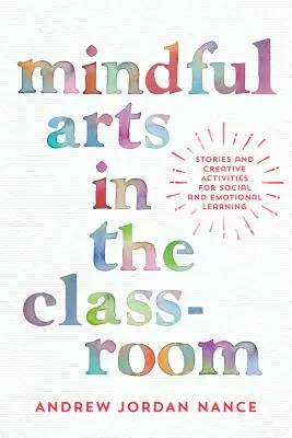 Les arts de l'esprit dans la salle de classe : Histoires et activités créatives pour l'apprentissage social et émotionnel - Mindful Arts in the Classroom: Stories and Creative Activities for Social and Emotional Learning