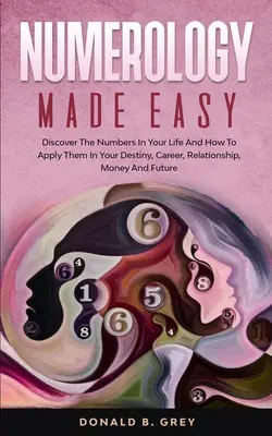 Numerology Made Easy : Découvrez les nombres de votre vie et comment les appliquer à votre destin, votre carrière, vos relations, votre argent et votre avenir. - Numerology Made Easy: Discover The Numbers In Your Life And How To Apply Them In Your Destiny, Career, Relationship, Money And Future
