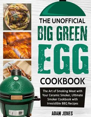 The Unofficial Big Green Egg Cookbook : The Art of Smoking Meat with Your Ceramic Smoker, Ultimate Smoker Cookbook with Irresistible BBQ Recipes (L'art de fumer la viande avec votre fumoir en céramique, le livre de cuisine ultime du fumeur avec des recettes de barbecue irrésistibles) - The Unofficial Big Green Egg Cookbook: The Art of Smoking Meat with Your Ceramic Smoker, Ultimate Smoker Cookbook with Irresistible BBQ Recipes