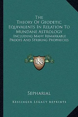 La théorie des équivalents géodésiques en relation avec l'astrologie terrestre : Comprenant de nombreuses preuves remarquables et des prophéties frappantes - The Theory Of Geodetic Equivalents In Relation To Mundane Astrology: Including Many Remarkable Proofs And Striking Prophecies