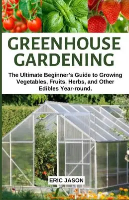 Greenhouse Gardening : Le guide ultime du débutant pour cultiver des légumes, des fruits, des herbes et d'autres plantes comestibles tout au long de l'année. - Greenhouse Gardening: The Ultimate Beginner's Guide to Growing Vegetables, Fruits, Herbs, and Other Edibles Year-round.
