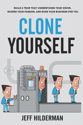 Clonez-vous : Créez une équipe qui comprend votre vision, partage votre passion et dirige votre entreprise à votre place. - Clone Yourself: Build a Team that Understands Your Vision, Shares Your Passion, and Runs Your Business For You