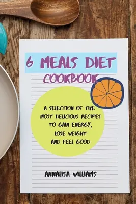 6 Meals Diet Cookbook : Une sélection des recettes les plus délicieuses pour gagner de l'énergie, perdre du poids et se sentir bien - 6 Meals Diet Cookbook: A Selection of the Most Delicious Recipes to Gain Energy, Lose Weight and Feel Good