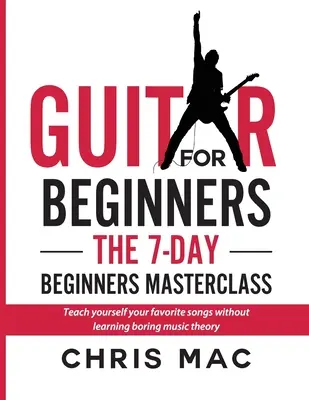 Guitare pour débutants - Le cours de maître pour débutants en 7 jours : Apprenez vos chansons préférées sans apprendre une théorie musicale ennuyeuse ! - Guitar for Beginners - The 7-day Beginner's Masterclass: Teach yourself your favorite songs without learning boring music theory!