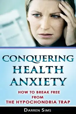 Vaincre l'anxiété liée à la santé : Comment se libérer du piège de l'hypocondrie - Conquering Health Anxiety: How To Break Free From The Hypochondria Trap