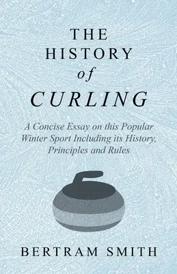 L'histoire du curling - Un essai concis sur ce sport d'hiver populaire, y compris son histoire, ses principes et ses règles - The History of Curling - A Concise Essay on this Popular Winter Sport Including its History, Principles and Rules