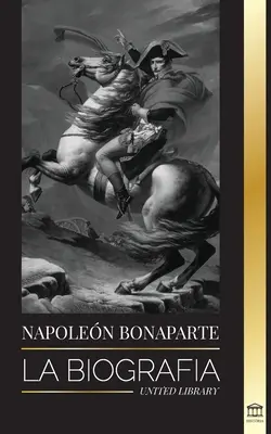 Napoléon Bonaparte : La biographie - La vie de l'empereur français dans l'ombre et l'homme derrière le mythe - Napoleon Bonaparte: La biografa - La vida del emperador francs en la sombra y el hombre detrs del mito