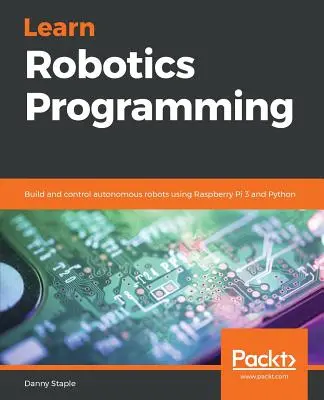 Apprendre la programmation robotique : Construire et contrôler des robots autonomes à l'aide du Raspberry Pi 3 et de Python - Learn Robotics Programming: Build and control autonomous robots using Raspberry Pi 3 and Python