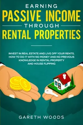 Earning Passive Income Through Rental Properties : Investir dans l'immobilier et vivre de ses loyers. Comment le faire sans argent et sans connaissances préalables - Earning Passive Income Through Rental Properties: Invest in Real Estate and Live off Your Rents. How to Do it With No Money and No Previous Knowledge