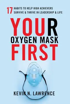 Votre masque à oxygène d'abord : 17 habitudes pour aider les personnes très performantes à survivre et à s'épanouir dans le leadership et la vie - Your Oxygen Mask First: 17 Habits to Help High Achievers Survive & Thrive in Leadership & Life