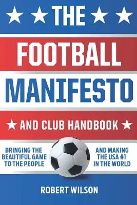 Le Manifeste du football et le Manuel du club : Apporter le beau jeu au peuple et faire des États-Unis le numéro un mondial - The Football Manifesto and Club Handbook: Bringing the Beautiful Game to the People and Making the USA #1 in the World